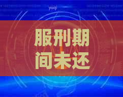 服刑期间未还款信用卡的后果及处理方法：避免坐牢，如何解决逾期问题