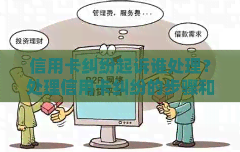 信用卡纠纷起诉谁处理？处理信用卡纠纷的步骤和责任分配是什么？