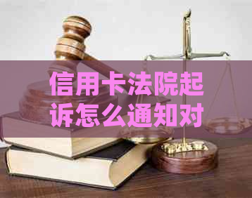 信用卡法院起诉怎么通知对方及家属：详细流程与注意事项