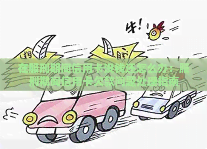 在服刑期间信用卡没钱还怎么办：服刑期间信用卡欠款问题处理指南