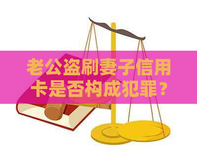 老公盗刷妻子信用卡是否构成犯罪？如何维护自身权益及应对措