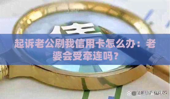 起诉老公刷我信用卡怎么办：老婆会受牵连吗？