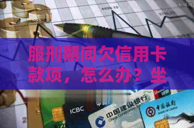 服刑期间欠信用卡款项，怎么办？坐牢还是还钱给银行？