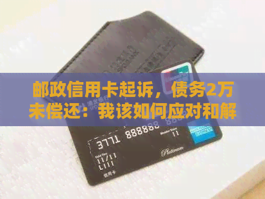 邮政信用卡起诉，债务2万未偿还：我该如何应对和解决？