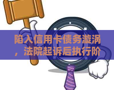 陷入信用卡债务漩涡，法院起诉后执行阶如何应对？