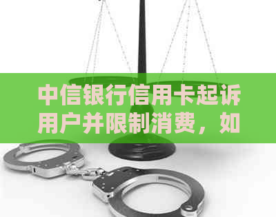 中信银行信用卡起诉用户并限制消费，如何应对与解决？