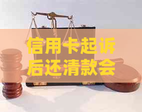 信用卡起诉后还清款会怎么样-信用卡起诉后还清款会怎么样吗