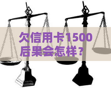 欠信用卡1500后果会怎样？ 欠信用卡15000和15000要判多少年？