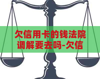 欠信用卡的钱法院调解要去吗-欠信用卡法院调解要怎么还