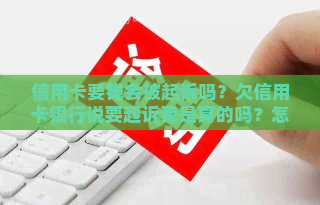 信用卡要钱会被起诉吗？欠信用卡银行说要起诉我是真的吗？怎么办？