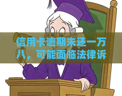 信用卡逾期未还一万八，可能面临法律诉讼和严重后果