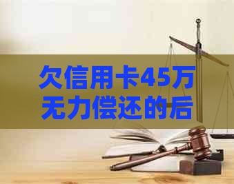 欠信用卡45万无力偿还的后果与案例分析，如何解决这个问题？