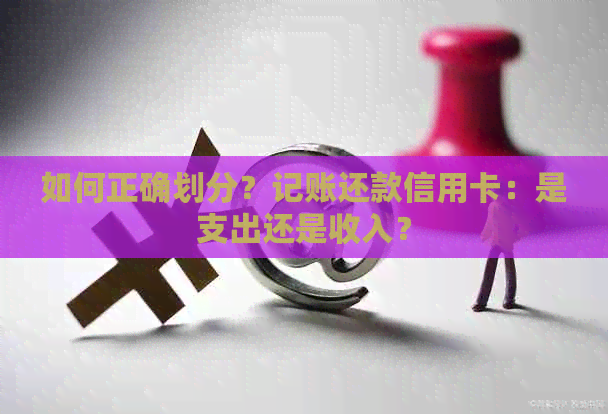 如何正确划分？记账还款信用卡：是支出还是收入？