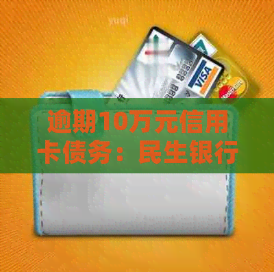 逾期10万元信用卡债务：民生银行起诉后的应对策略与法律解决办法