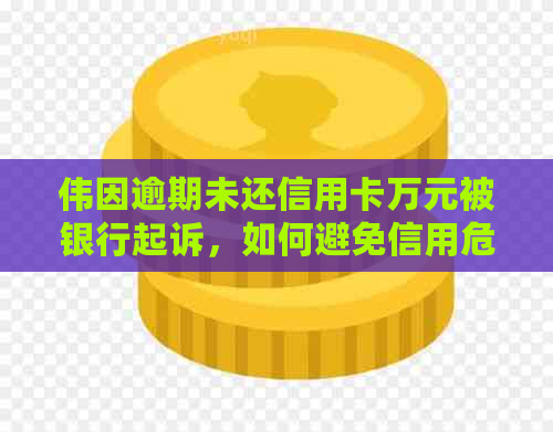 伟因逾期未还信用卡万元被银行起诉，如何避免信用危机？