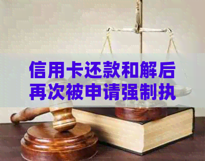 信用卡还款和解后再次被申请强制执行：如何应对和解决？