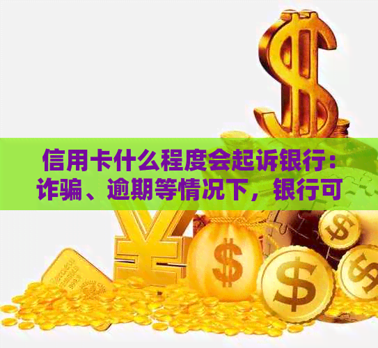 信用卡什么程度会起诉银行：诈骗、逾期等情况下，银行可能被起诉。