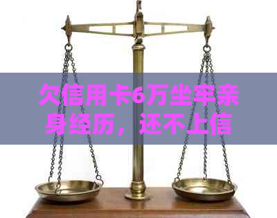 欠信用卡6万坐牢亲身经历，还不上信用卡被起诉了会坐牢吗怎么办