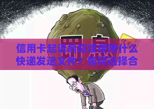 信用卡起诉后应该使用什么快递发送文件？如何选择合适的快递公司？