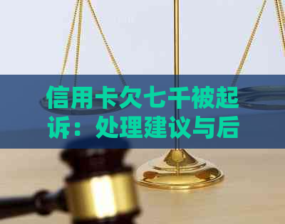 信用卡欠七千被起诉：处理建议与后果