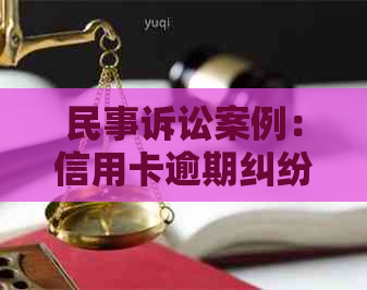 民事诉讼案例：信用卡逾期纠纷的处理与起诉书模板