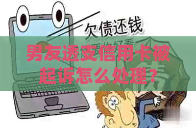 男友透支信用卡被起诉怎么处理？