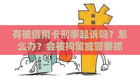 有被信用卡刑事起诉吗？怎么办？会被拘留或警察抓吗？