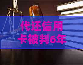 代还信用卡被判6年：处理方法和申诉途径