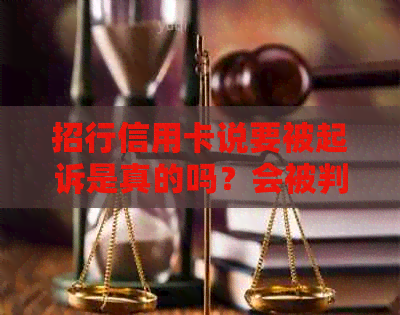 招行信用卡说要被起诉是真的吗？会被判刑吗？