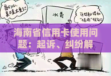 海南省信用卡使用问题：起诉、纠纷解决及预防措全面解析