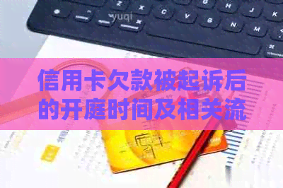 信用卡欠款被起诉后的开庭时间及相关流程解析，如何应对信用卡纠纷？