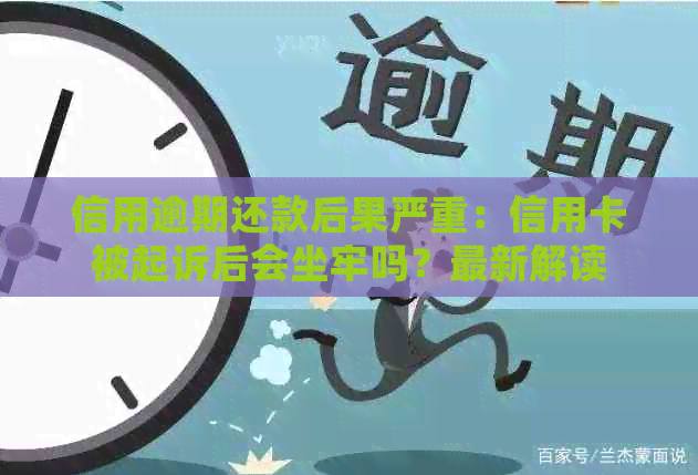 信用逾期还款后果严重：信用卡被起诉后会坐牢吗？最新解读