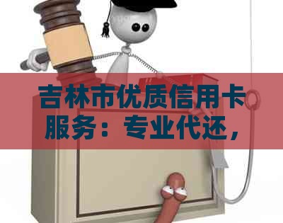 吉林市优质信用卡服务：专业代还，信用无忧