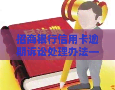 招商银行信用卡逾期诉讼处理办法——明天将起诉，你该怎么办？