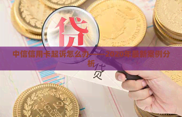 中信信用卡起诉怎么办——2020年最新案例分析