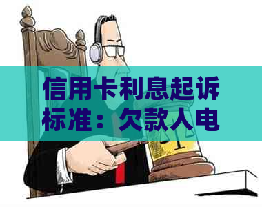 信用卡利息起诉标准：欠款人电话，更高利息，立案金额。