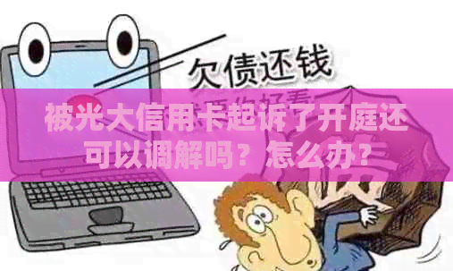 被光大信用卡起诉了开庭还可以调解吗？怎么办？