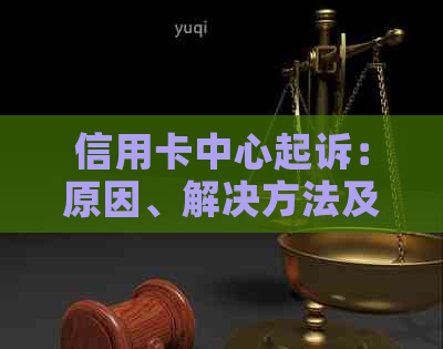 信用卡中心起诉：原因、解决方法及影响全面解析，如何避免类似问题发生？