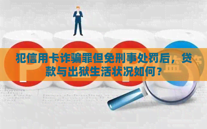 犯信用卡诈骗罪但免刑事处罚后，贷款与出狱生活状况如何？