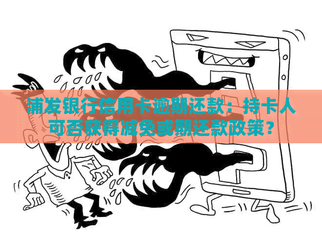 浦发银行信用卡逾期还款：持卡人可否获得减免或期还款政策？