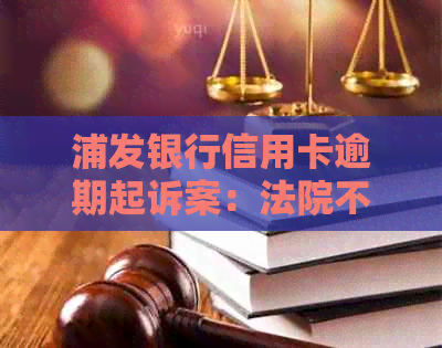 浦发银行信用卡逾期起诉案：法院不受理的背后原因及用户可采取的解决措