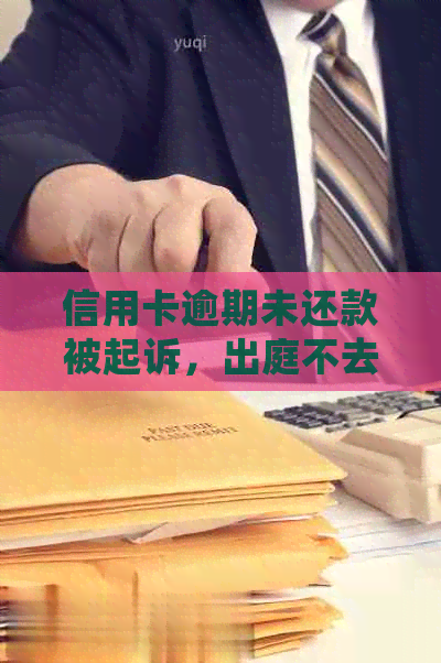 信用卡逾期未还款被起诉，出庭不去将面临严重后果及处理方式探讨