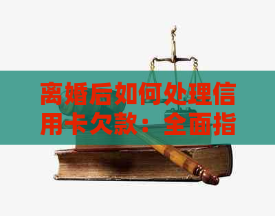 离婚后如何处理信用卡欠款：全面指南与建议