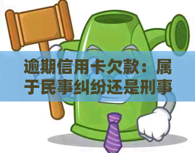 逾期信用卡欠款：属于民事纠纷还是刑事案件？法院如何审理？