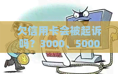 欠信用卡会被起诉吗？3000、5000元欠款多少会被起诉？被起诉后怎么办？