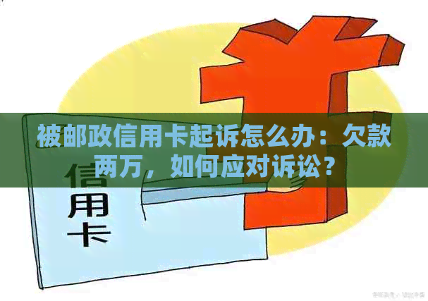 被邮政信用卡起诉怎么办：欠款两万，如何应对诉讼？