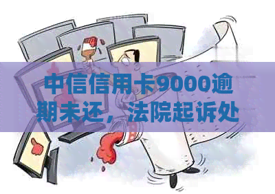 中信信用卡9000逾期未还，法院起诉处理全解析