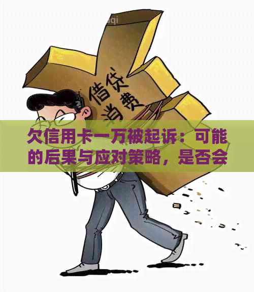 欠信用卡一万被起诉：可能的后果与应对策略，是否会导致坐牢？