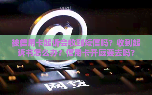 被信用卡起诉会收到短信吗？收到起诉书怎么办？信用卡开庭要去吗？