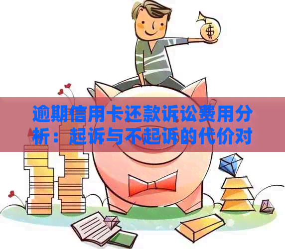 逾期信用卡还款诉讼费用分析：起诉与不起诉的代价对比